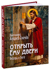 Открыть Ему двери. Беседы о Боге. Протоиерей Андрей Ткачев.